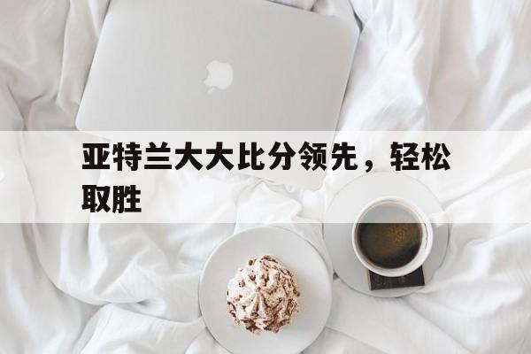 包含亚特兰大大比分领先,轻松取胜的词条